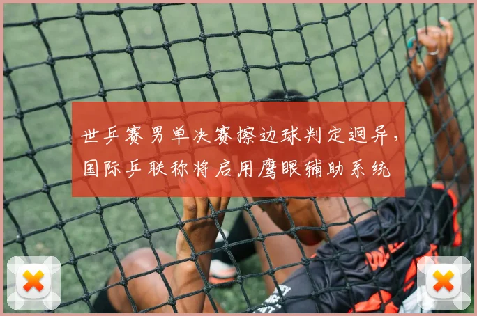 世乒赛男单决赛擦边球判定迥异，国际乒联称将启用鹰眼辅助系统