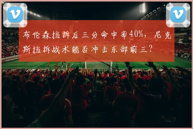 布伦森挡拆后三分命中率40%，尼克斯挡拆战术能否冲击东部前三？