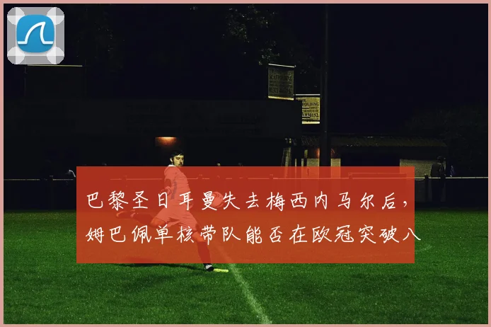 巴黎圣日耳曼失去梅西内马尔后，姆巴佩单核带队能否在欧冠突破八强？