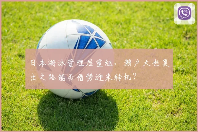 日本游泳管理层重组，濑户大也复出之路能否借势迎来转机？