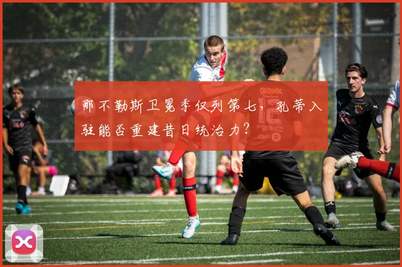 那不勒斯卫冕季仅列第七，孔蒂入驻能否重建昔日统治力？
